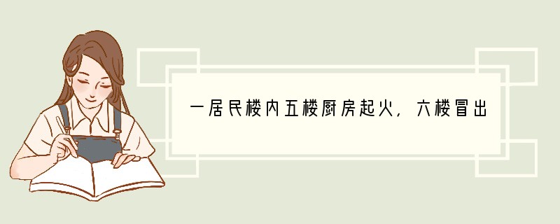 一居民楼内五楼厨房起火，六楼冒出浓烟，四楼住户应该如何逃走 [ ]A. 打开窗子跳下